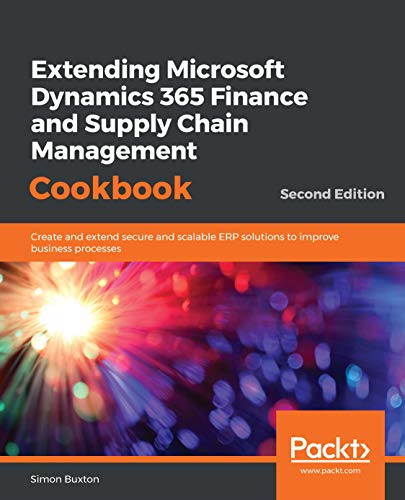 Extending Microsoft Dynamics -  365 Finance and Supply  - Chain Management Cookbook:  - Create and extend secure  - and scalable ERP solutions  - to improve business  - processes, 2nd Edition