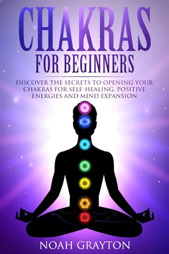 Chakras For Beginners: Discover the Secrets to Opening Your Chakras For Self-Healing, Positive Energies and Mind Expansion
