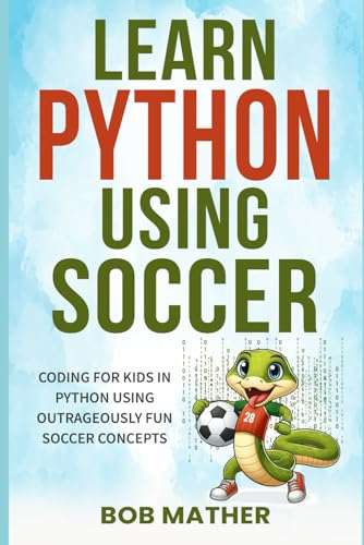 Learn Python Using Soccer: Coding for Kids in Python Using Outrageously Fun Soccer Concepts (Coding for Absolute Beginners)