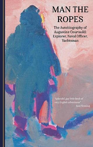 Man the Ropes: The Autobiography of Augustine Courtauld: Explorer, Naval Officer, Yachtsman (The Yachtsmen Volunteers of World War 2)