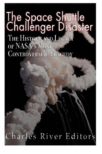 The Space Shuttle Challenger Disaster: The History and Legacy of NASA's Most Notorious Tragedy