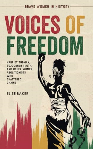 Voices of Freedom: Harriet Tubman, Sojourner Truth, and Other Women Abolitionists Who Shattered Chains (Brave Women in History)