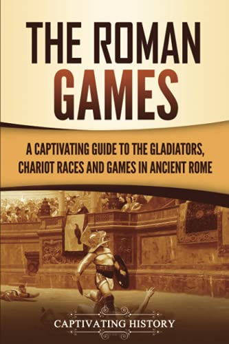 The Roman Games: A Captivating Guide to the Gladiators, Chariot Races, and Games in Ancient Rome (Ancient Romans The)