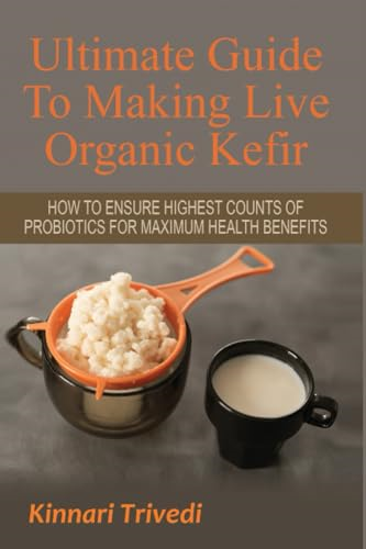 Ultimate Guide to Making Live Organic Kefir: How to Ensure the Highest Counts of Probiotics for Maximum Health Benefits (Recipes, Digestion, Water, GI Tract, Raw, Detoxify, Lactose,)