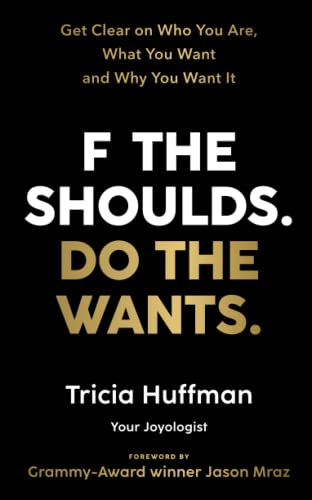 F the Shoulds. Do the Wants: Get Clear on Who You Are, What You Want and Why You Want It