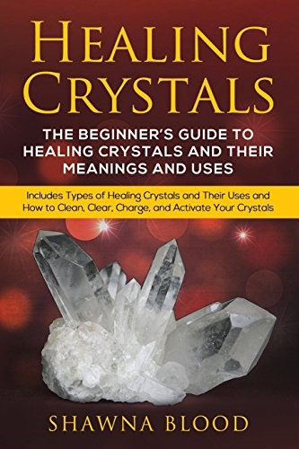 Healing Crystals: The  - Beginner's Guide to Healing -  Crystals and Their  - Meanings and Uses: Includes -  Types of Healing Crystals  - and Their Uses and How to -  Clean, Clear, Charge, and  - Activate Your Crystals