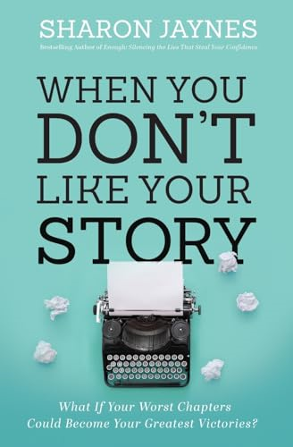 When You Don't Like Your Story: What If Your Worst Chapters Could Become Your Greatest Victories?