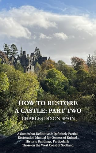 How to Restore a Castle: Part Two: A Somewhat Definitive & Definitely Partial Restoration Manual for Owners of Ruined Historic Buildings, Particularly Those on the West Coast of Scotland
