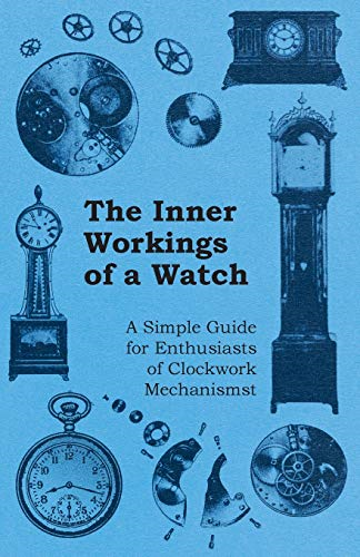 The Inner Workings of a  - Watch  -  A Simple Guide  - for Enthusiasts of  - Clockwork Mechanisms