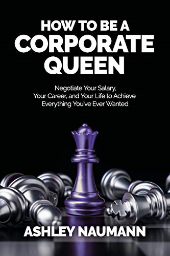How to be a Corporate  Queen: Negotiate Your  Salary, Your Career, and  Your Life to Achieve  Everything You've Ever  Wanted