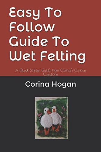 Easy To Follow Guide To Wet Felting: A Quick Starter Guide from Corina's Curious Creations (Felting Easy to Follow Guides)