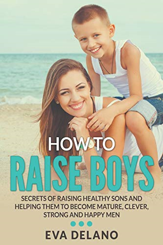 How to Raise Boys: Secrets -  of Raising Healthy Sons  - and Helping Them to Become -  Mature, Clever, Strong and -  Happy Men