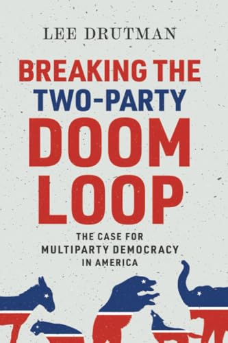 Breaking the Two-Party Doom Loop: The Case for Multiparty Democracy in America