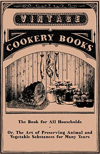 The Book for All  - Households  -  Or, The Art  - of Preserving Animal and  - Vegetable Substances for  - Many Years