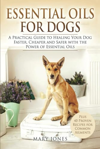 Essential Oils for Dogs: A Practical Guide to Healing Your Dog Faster, Cheaper and Safer with the Power of Essential Oils
