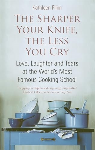 The Sharper the Knife, the Less You Cry: Love, Learning and Tears at the World's Most Famous Cookery School: Love, Laughter and Tears at the World's Most Famous Cooking School