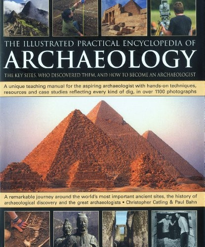 The Illustrated Practical Encyclopedia of Archaeology: The Key Sites, Those Who Discovered Them, and How to Become and Archaeologist