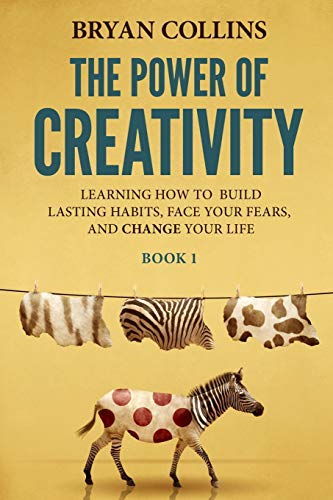 The Power of Creativity (Book 1): Learning How to Build Lasting Habits, Face Your Fears and Change Your Life (Power of Creativity)