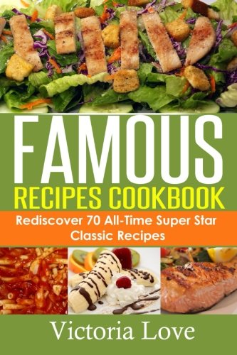 Famous Recipes Cookbook: 70 All-Time Favorite Classic Cooking Recipes! the Most Healthy, Delicious, Amazing Recipes Cookbook You'll Ever Find and Eat!