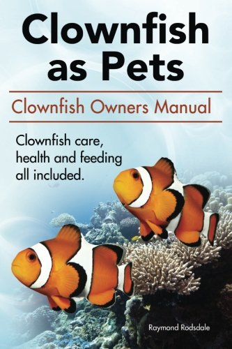 Clown Fish as Pets. Clown Fish Owners Manual. Clown Fish Care, Advantages, Health and Feeding All Included.