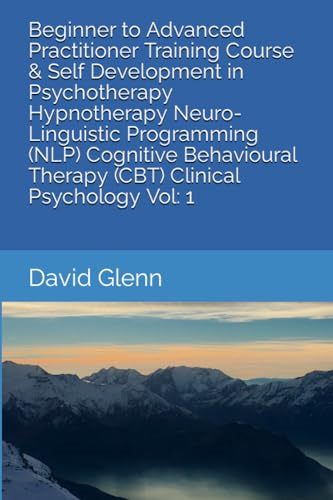 Beginner to Advanced Practitioner Training Course & Self Development in Psychotherapy Hypnotherapy Neuro-Linguistic Programming (NLP) Cognitive Behavioural Therapy (CBT) Clinical Psychology Vol: 1 (Practitioner Training Course & Self Development in P