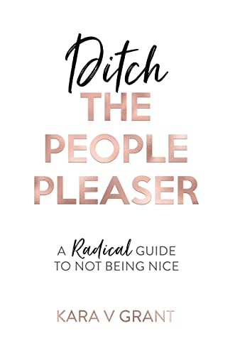 Ditch The People Pleaser:  - A Radical Guide to Not  - Being Nice