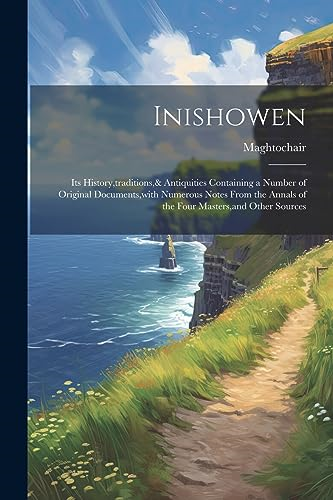 Inishowen: Its History, traditions, & Antiquities Containing a Number of Original Documents, with Numerous Notes From the Annals of the Four Masters, and Other Sources