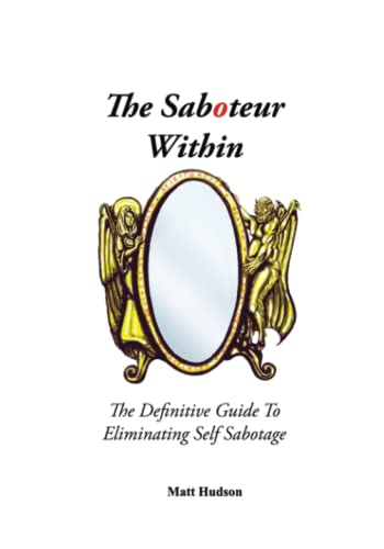The Saboteur Within: The Definitive Guide To Eliminating Self Sabotage