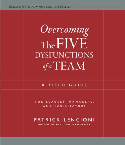 Overcoming The Five Dysfunctions of a Team: A Field Guide for Leaders, Managers, and Facilitators