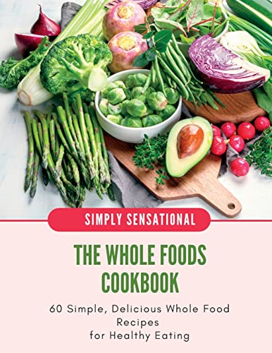 The Whole Foods Cookbook:  60 Simple, Delicious Whole  Food Recipes