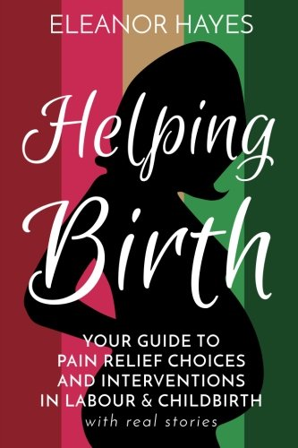 Helping Birth: Your Guide to Pain Relief Choices and Interventions in Labour and Childbirth with real stories