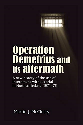 Operation Demetrius and its Aftermath: A New History of the Use of Internment without Trial in Northern Ireland 1971-75
