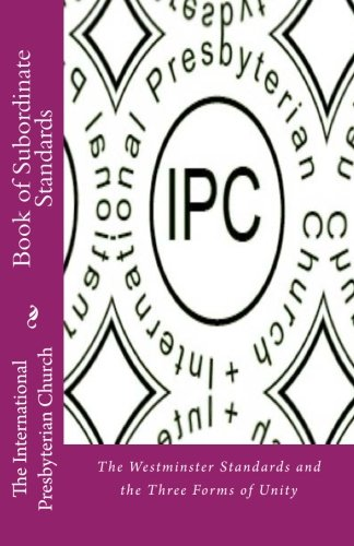 IPC Book of Subordinate Standards: The Westminster Standards and the Three Forms of Unity