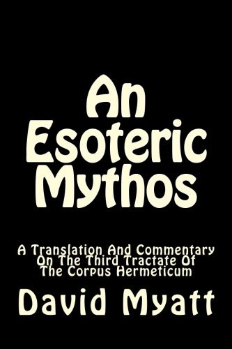 An Esoteric Mythos: A Translation Of And A Commentary On The Third Tractate Of The Corpus Hermeticum