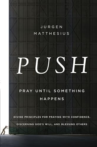 Push: Pray Until Something Happens: Divine Principles for Praying with Confidence, Discerning God's Will, and Blessing Others