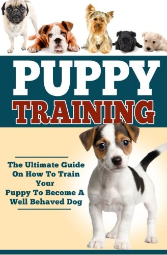 Puppy Training: The Ultimate Guide on How to Train Your Puppy to Become a Well Behaved Dog