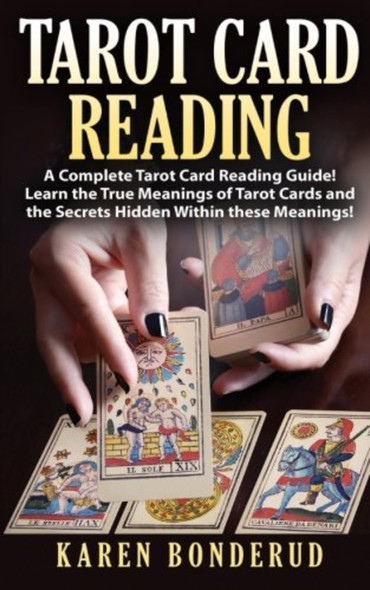 Tarot Card Reading: A Complete Tarot Card Reading Guide! Learn the True Meanings of Tarot Cards and the Secrets Hidden Within These Meanings!