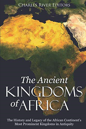 The Ancient Kingdoms of Africa: The History and Legacy of the African Continent's Most Prominent Kingdoms in Antiquity