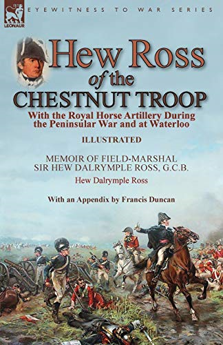 Hew Ross of the Chestnut  - Troop: With the Royal  - Horse Artillery During the  - Peninsular War and at  - Waterloo: Memoir of  - Field - Marshal Sir Hew  - Dalrymple Ross, G. C. B.  - by Hew Dalrymple Ross with -  an Appendix by Francis  - Duncan
