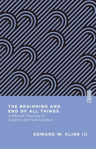 The Beginning and End of All Things: A Biblical Theology of Creation and New Creation (Essential Studies in Biblical Theology)