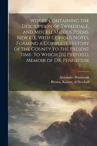 Works, Containing the  Description of Tweeddale,  and Miscellaneous Poems.  New ed., With Copious  Notes, Forming a Complete  History of the County to  the Present Time. To Which  [is] Prefixed, Memoir of  Dr. Pennecuik