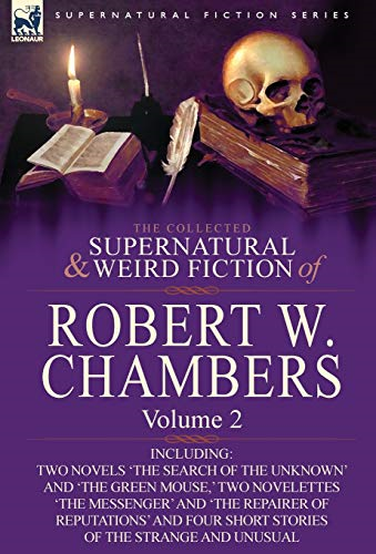 The Collected Supernatural and Weird Fiction of Robert W. Chambers: Volume 2-Including Two Novels 'The Search of the Unknown' and 'The Green Mouse,' Two Novelettes 'The Messenger' and 'The Repairer of Reputations' and Four Short Stories of the Stran