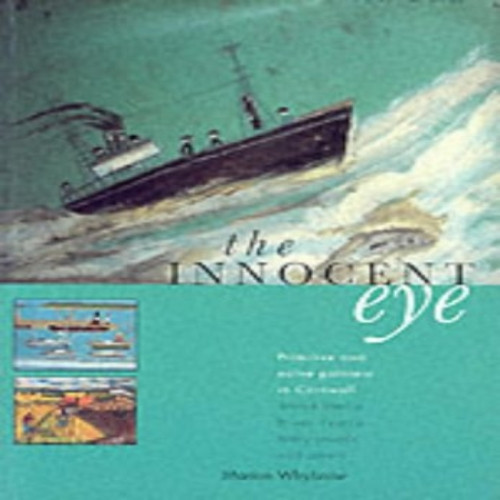 The Innocent Eye : Primitive and Naive Painters in Cornwall: Alfred Wallis and Bryan Pearce, Mary Jewels and Others