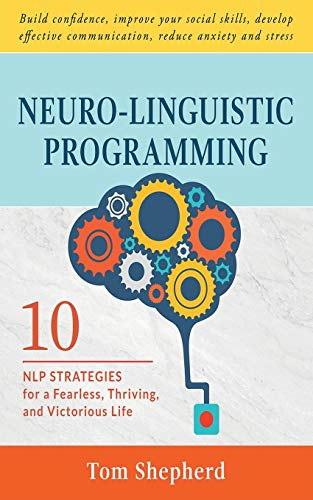 Neuro-Linguistic Programming: 10 NLP Strategies for a Fearless, Thriving, and Victorious Life - Build confidence, improve your social skills, develop effective communication, reduce anxiety and stress