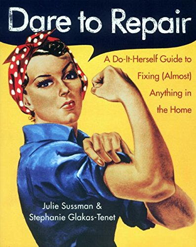 Dare to Repair: A Do-It-Herself Guide to Fixing (Almost) Anything in the Home