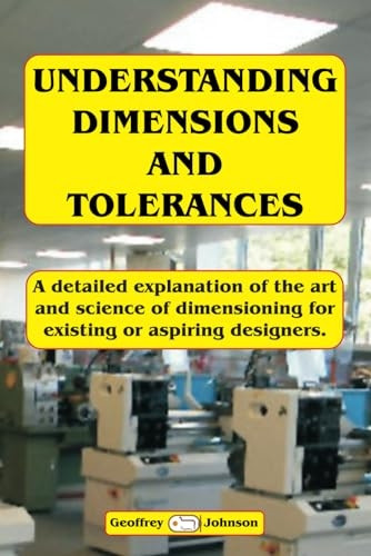 Understanding Dimensions and Tolerances: A Guide to Dimensioning Technical Drawings for Aspiring and Existing Designers to Have a Greater Understanding of the Effects of Applying the Tolerances.