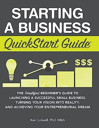 Starting a Business  - QuickStart Guide: The  - Simplified Beginner's Guide  - to Launching a Successful  - Small Business, Turning  - Your Vision into Reality,  - and Achieving Your  - Entrepreneurial Dream