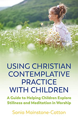 Using Christian Contemplative Practice with Children: A Guide to Helping Children Explore Stillness and Meditation ina Worship