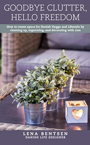 Goodbye Clutter, Hello Freedom: How to Create Space for Danish Hygge and Lifestyle by Cleaning Up, Organizing and Decorating with Care