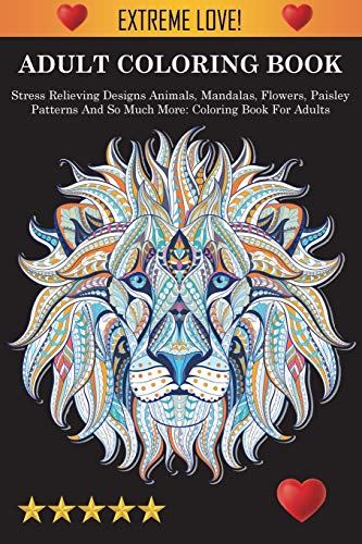 Adult Coloring Book: Stress -  Relieving Designs Animals,  - Mandalas, Flowers, Paisley  - Patterns And So Much More: -  Stress Relieving Designs  - Animals, Mandalas, Flowers,  - Paisley Patterns And So  - Much More: Coloring Book  - For Adults: Col